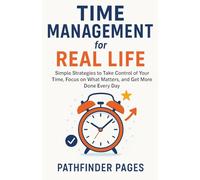 TIME MANAGEMENT FOR REAL LIFE: Simple Strategies to Take Control of Your Time, Focus on What Matters, and Get More Done Every Day.