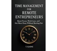 Time Management for Remote Entrepreneurs: Boost Focus, Work Less, and Get More Done Without Burning Out