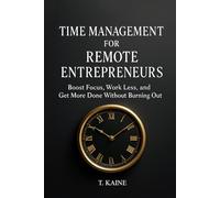 Time Management for Remote Entrepreneurs: Boost Focus, Work Less, and Get More Done Without Burning Out