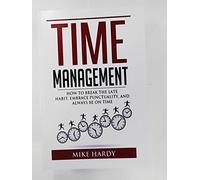 Time Management: How To Break The Late Habit, Embrace Punctuality, And Always Be On Time
