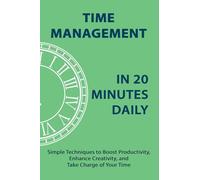 Time Management in 20 Minutes Daily: Simple Techniques to Boost Productivity, Enhance Creativity, and Take Charge of Your Time