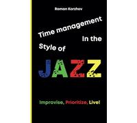 Time Management in the Style of Jazz: How to Improvise, Prioritize, and Find Your Rhythm While Maintaining Productivity and Balance