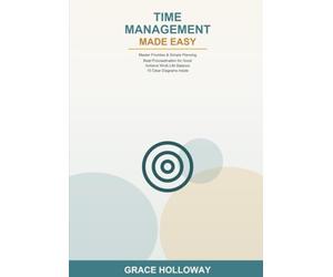 Time Management Made Easy: A Beginner's Guide to Priorities, Simple Planning, Beating Procrastination, and Work-Life Balance -- Learn Time Blocking, To-Do Systems, and Focus Techniques