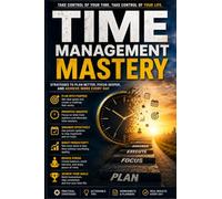 Time Management Mastery: Master Productivity, Prioritize What Matters, Beat Procrastination, Eliminate Distractions, Build Powerful Daily Habits, and Achieve More in Less Time