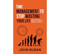 Time Management to Stop Wasting Your Life: Master Your Minutes, Multiply Your Impact, and Reclaim Your Freedom