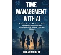 Time Management With AI: Work Smarter, Save 10+ Hours a Week, Boost Productivity with Smart Automation Tools, and Live a Life That Matters