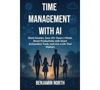 Time Management With AI: Work Smarter, Save 10+ Hours a Week, Boost Productivity with Smart Automation Tools, and Live a Life That Matters