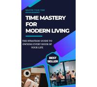 TIME MASTERY FOR MODERN LIVING: The Proven Guide To Master Your Time Management And Productivity