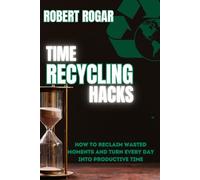 TIME RECYCLING HACKS: How to Reclaim Wasted Moments and Turn Every Day into Productive Time