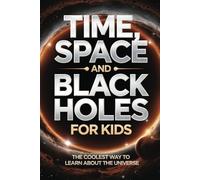 Time, Space and Black Holes for Kids: The Coolest Way to Learn About the Universe (Black Holes Book for Future Scientists)