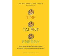 Time, Talent, Energy: Overcome Organizational Drag and Unleash Your Team s Productive Power
