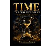 TIME: THE CURRENCY OF LIFE: Be Careful How You Invest It, Spend It, or Waste It