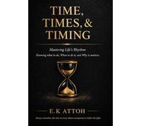 TIME, TIMES, & TIMING: Mastering Life’s Rhythm: Knowing What to Do, When to Do It, and Why It Matters