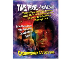 Time Travel - Fact Not Fiction: Time Slips, Real Time Machines, And How-To Experiments To Go Forwards Or Backwards Through Time