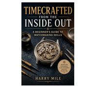 Timecrafted from the Inside Out: A Beginner's Guide to Watchmaking Skills