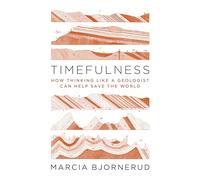Timefulness – How Thinking Like a Geologist Can Help Save the World