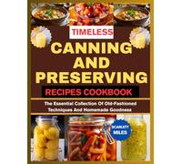TIMELESS CANNING AND PRESERVING RECIPES COOKBOOK: The Essential Collection Of Old-fashioned Techniques And Homemade Goodness