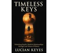 Timeless Keys: Unlocking Health, Wealth & Relationships through Lost Voices of History