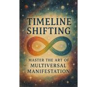 Timeline Shifting: Master the Art of Multiversal Manifestation