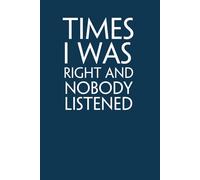 Times I Was Right And Nobody Listened: Funny Gag Gift Notebook with Saying On The Cover for Office Coworkers, Employees, Team, Adults, Employees, HR Manager (size 6"x9")