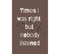 Times I was right but nobody listened notebook: Times I was right but nobody listened notebook, 9x6 inches , 110 pages , one side lines and the other is dot grid