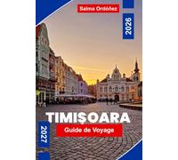 TIMISOARA Guide de voyage 2026-2027: Découvrez des places historiques, de l'architecture Art nouveau, des sites culturels, de la cuisine locale et des ... pratiques pour votre escapade en Roumanie
