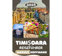 TIMISOARA REISEFÜHRER 2026: Der unverzichtbare Begleiter zur Erkundung von Rumäniens erster Stadt der Revolution, Kultur und stillen Überraschungen