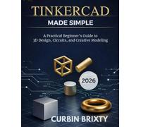 Tinkercad Made Simple: A Practical Beginner’s Guide to 3D Design, Circuits, and Creative Modeling