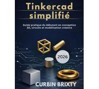 Tinkercad simplifié: Guide pratique du débutant en conception 3D, circuits et modélisation créative