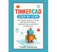 Tinkercad Step by Step: The Complete Beginner’s Guide with Clear Instructions, Updated Projects, and Built-In Learning Flow