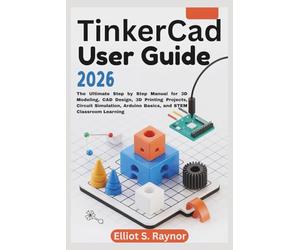 Tinkercad User Guide 2026: The Ultimate Step by Step Manual for 3D Modeling, CAD Design, 3D Printing Projects, Circuit Simulation, Arduino Basics, and STEM Classroom Learning