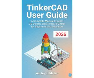 TinkerCAD User Guide: A Complete Manual to Learn 3D Design, Electronics, & Circuit for Beginners and Educators