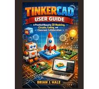 Tinkercad user guide: A Practical Manual for 3D Modeling, Circuits, Coding, and Classroom Collaboration
