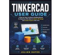 TINKERCAD USER GUIDE: A Step by Step Confidence-Building Manual For Beginners Who Want to Master 3D Design and Create Project Like a Pro