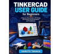 TINKERCAD USER GUIDE FOR BEGINNERS: A Step-by-Step Guide to 3D Design, 3D Printing, Circuit Simulation, and Codeblocks.