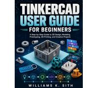 TINKERCAD USER GUIDE FOR BEGINNERS: A Step-by-Step Guide to 3D Design, Modeling, Prototyping, 3D Printing, and Creative Projects