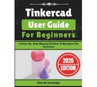 Tinkercad User Guide For Beginners: A Step-By-Step Manual On How To Navigate The Interface