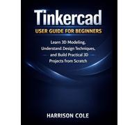 Tinkercad User Guide for Beginners: Learn 3D Modeling, Understand Design Techniques, and Build Practical 3D Projects from Scratch