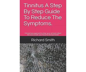 Tinnitus A Step By Step Guide To Reduce The Symptoms.: A brand new approach to clear up or at least reduce the noise inside your head. By Richard Smith