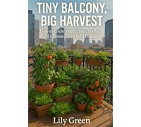 TINY BALCONY, BIG HARVEST: How to Grow Vegetables, Herbs, and Flowers - No Yard Needed!