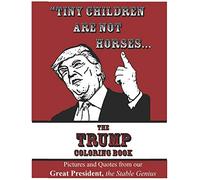 "Tiny Children Are Not Horses..." The Trump Coloring Book: Pictures and Quotes from our Great President, the Stable Genius