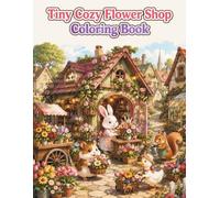 Tiny Cozy Flower Shop Coloring Book: Cute and Easy Coloring Pages Featuring Adorable Animal Florists, Charming Village Flower Shops, Beautiful ... Cottagecore Scenes for Adults and Teens