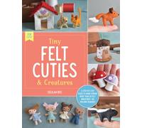 Tiny Felt Cuties & Creatures : A step-by-step guide to handcrafting more than 12 felt miniatures--no machine required Volume 2