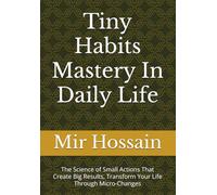Tiny Habits Mastery In Daily Life: The Science of Small Actions That Create Big Results, Transform Your Life Through Micro-Changes