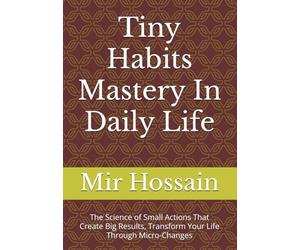 Tiny Habits Mastery In Daily Life: The Science of Small Actions That Create Big Results, Transform Your Life Through Micro-Changes
