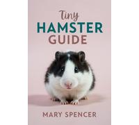 Tiny Hamster Guide: The Complete Beginner’s Handbook to Hamster Care, Feeding, Housing, Health, and Happy Bonding (Tiny Pet Guides)