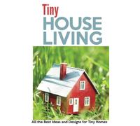 Tiny House Living: All the Best Ideas and Designs for Tiny Homes
