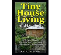 Tiny House Living And Loving It: 50 Creative Ways To Maximize Your Small Living Space, Declutter And Get Organized (Tiny House, Small House, Decluttering, Organization, Small Space Living)