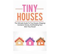 Tiny Houses: The ultimate guide to tiny houses, shipping container homes, and building your own tiny house!