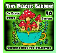 Tiny Places: Gardens: Coloring Book for Adults and Teens for Relaxation: 50 Tiny Fun Garden Designs of Fantasy Flowers on Black Paper for Stress ... Places Coloring Books for Adults and Teens)